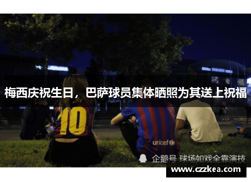 梅西庆祝生日，巴萨球员集体晒照为其送上祝福