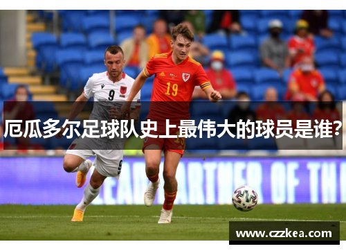 厄瓜多尔足球队史上最伟大的球员是谁？